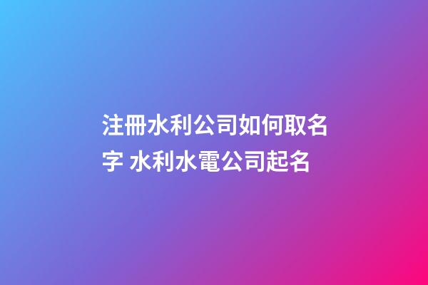 注冊水利公司如何取名字 水利水電公司起名-第1張-公司起名-玄機派